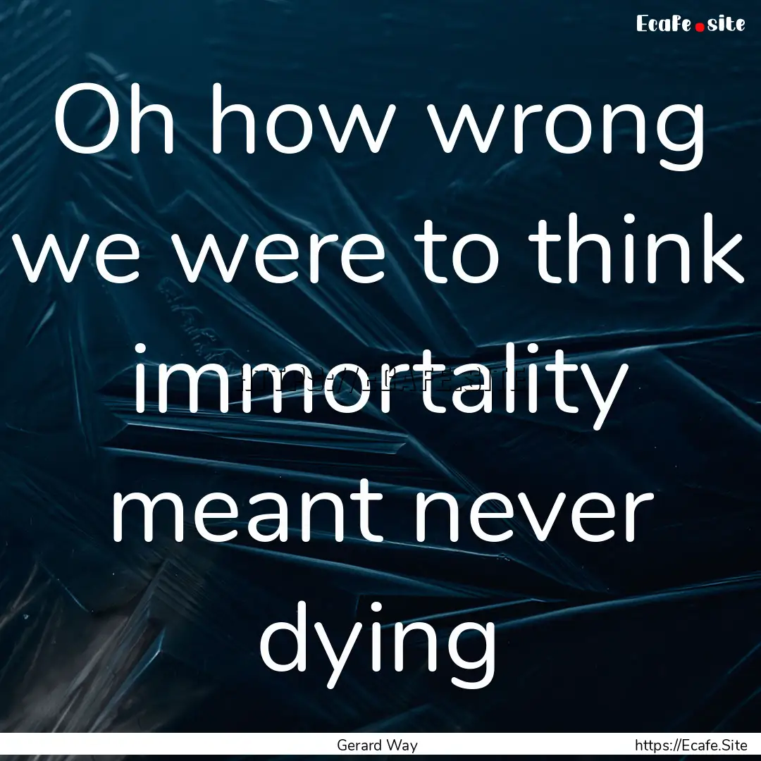 Oh how wrong we were to think immortality.... : Quote by Gerard Way