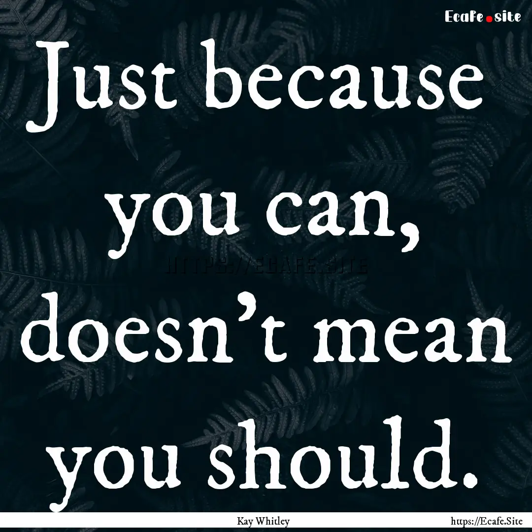 Just because you can, doesn't mean you should..... : Quote by Kay Whitley