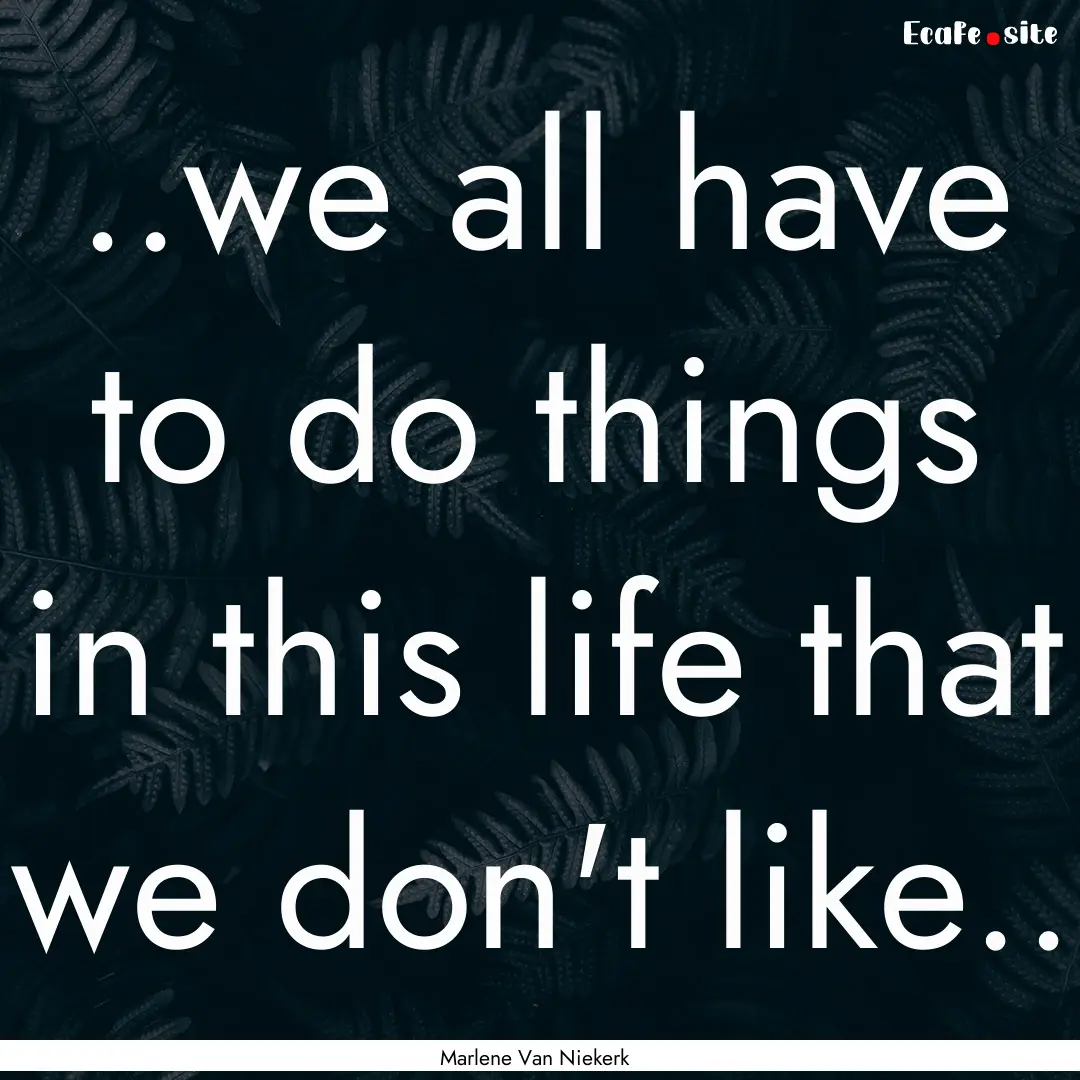 ..we all have to do things in this life that.... : Quote by Marlene Van Niekerk