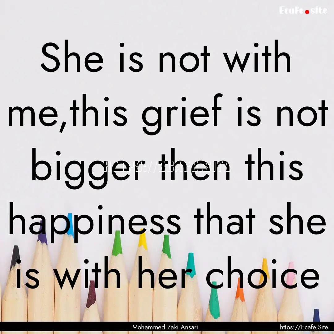 She is not with me,this grief is not bigger.... : Quote by Mohammed Zaki Ansari