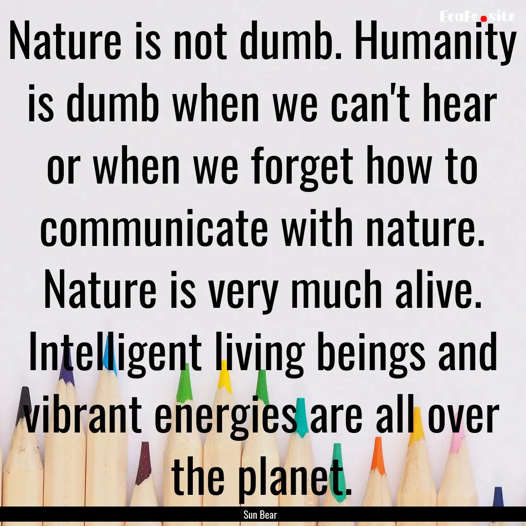 Nature is not dumb. Humanity is dumb when.... : Quote by Sun Bear