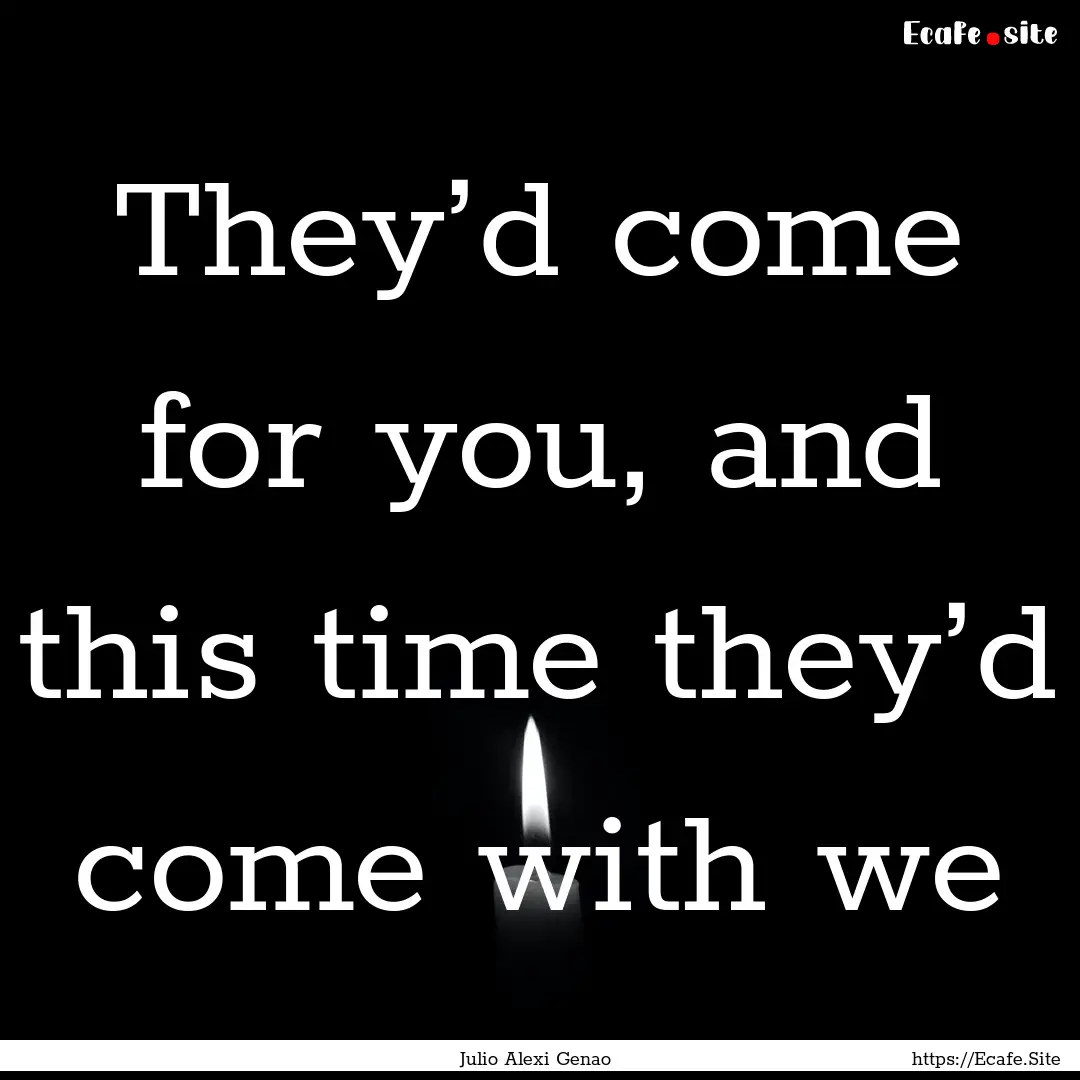 They’d come for you, and this time they’d.... : Quote by Julio Alexi Genao