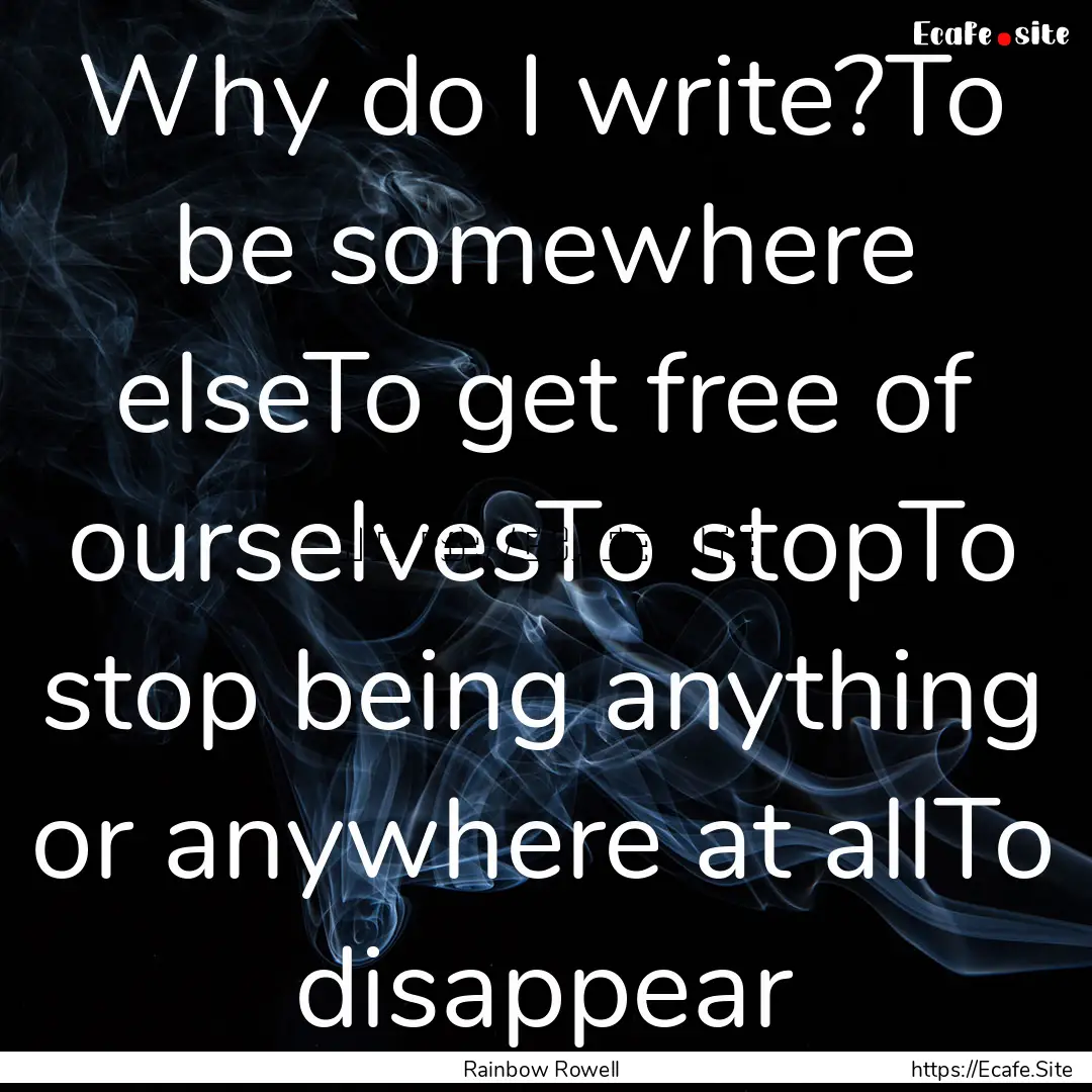 Why do I write?To be somewhere elseTo get.... : Quote by Rainbow Rowell