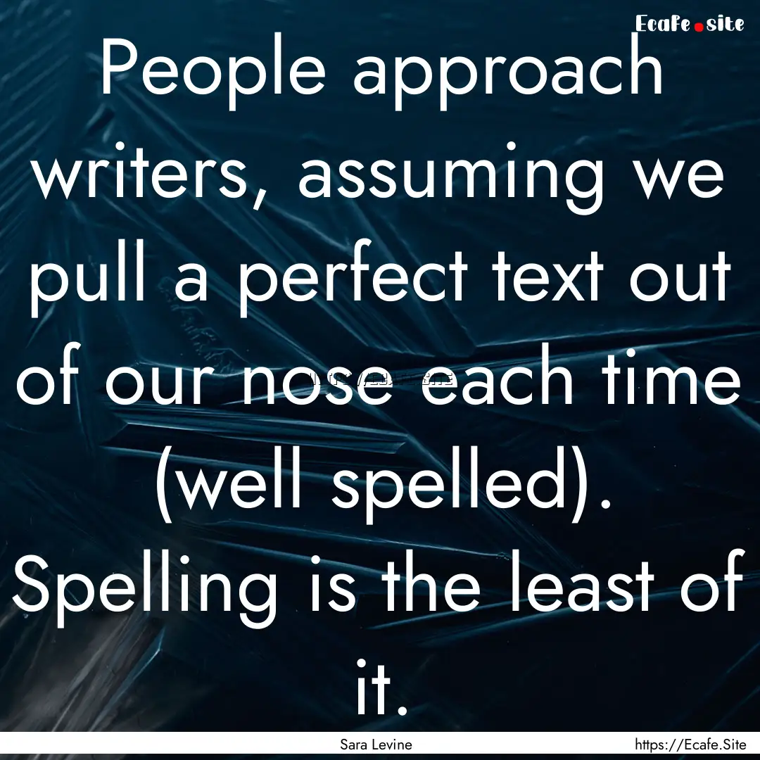 People approach writers, assuming we pull.... : Quote by Sara Levine