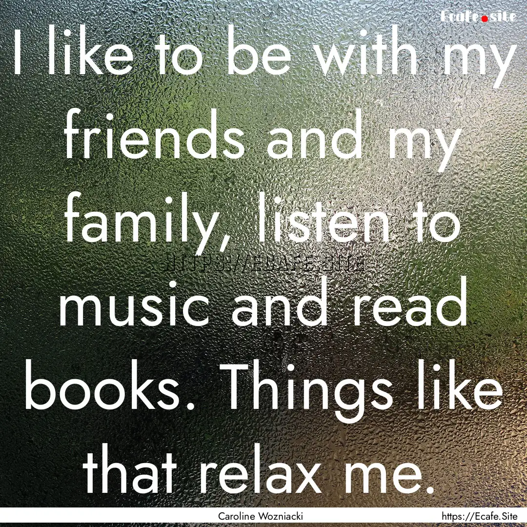 I like to be with my friends and my family,.... : Quote by Caroline Wozniacki