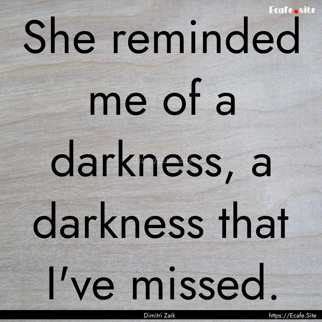 She reminded me of a darkness, a darkness.... : Quote by Dimitri Zaik