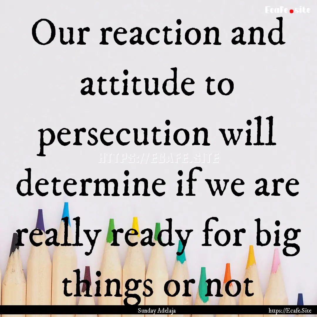 Our reaction and attitude to persecution.... : Quote by Sunday Adelaja