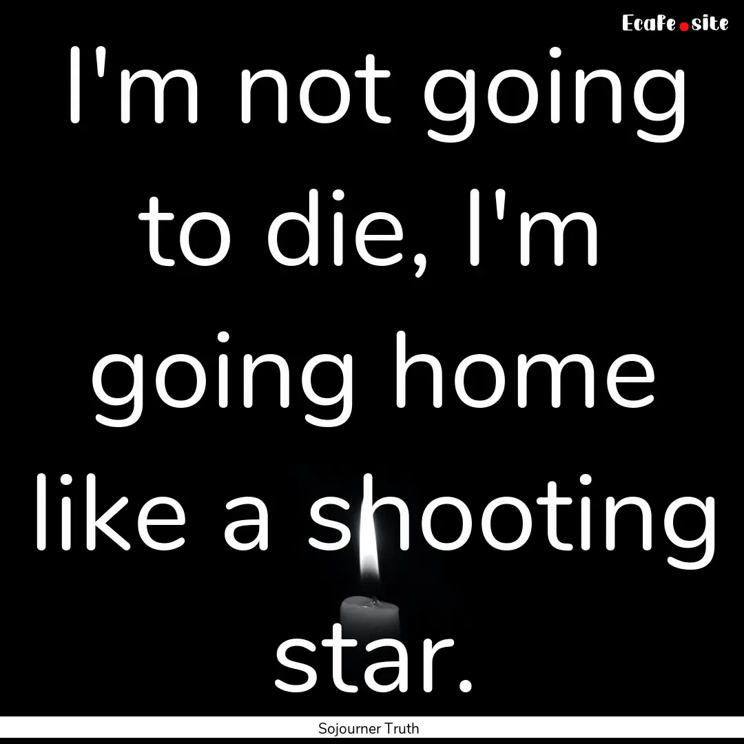 I'm not going to die, I'm going home like.... : Quote by Sojourner Truth