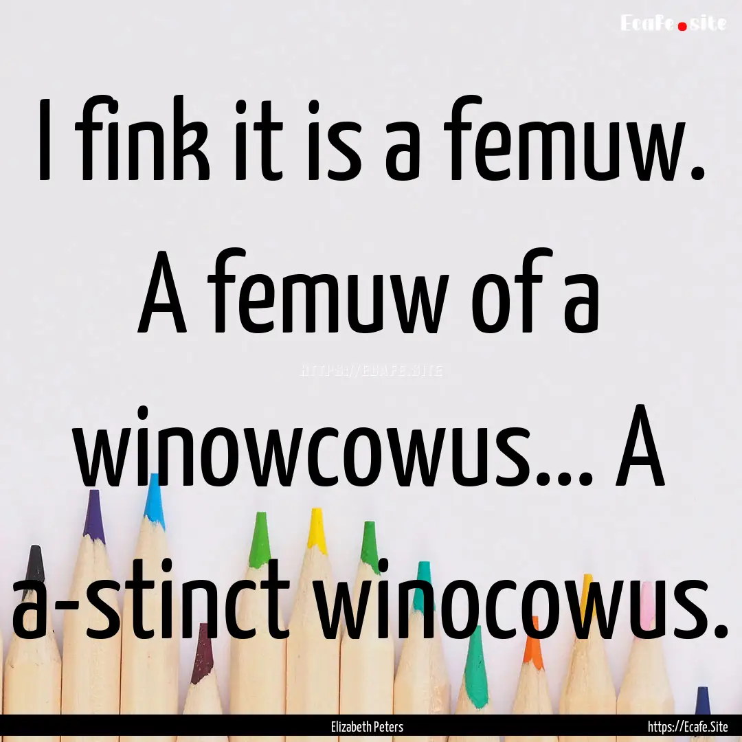 I fink it is a femuw. A femuw of a winowcowus....... : Quote by Elizabeth Peters