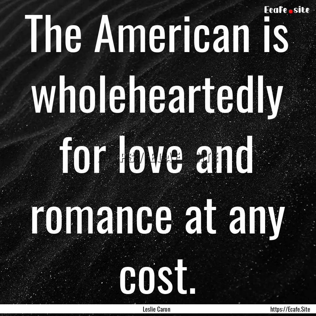 The American is wholeheartedly for love and.... : Quote by Leslie Caron