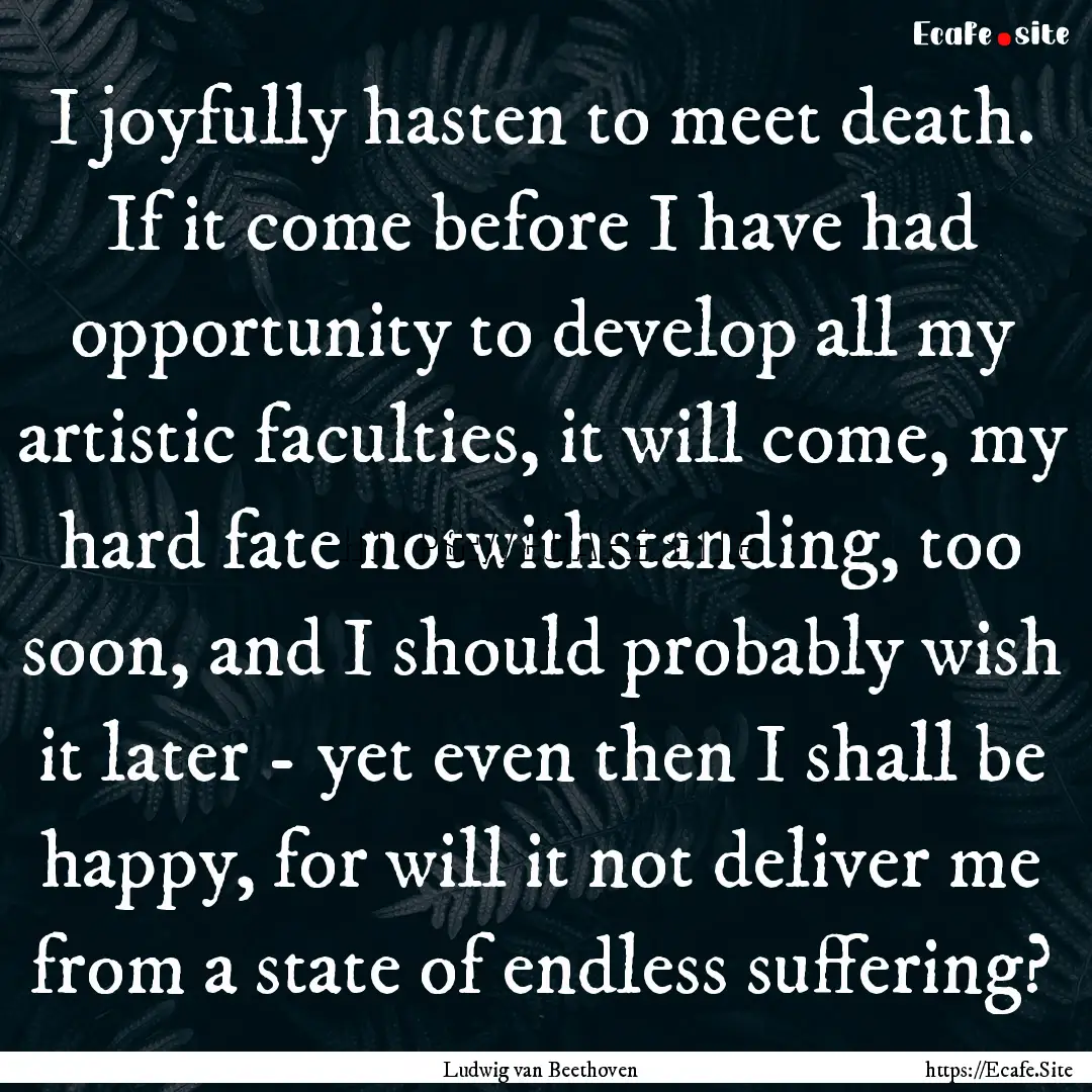 I joyfully hasten to meet death. If it come.... : Quote by Ludwig van Beethoven