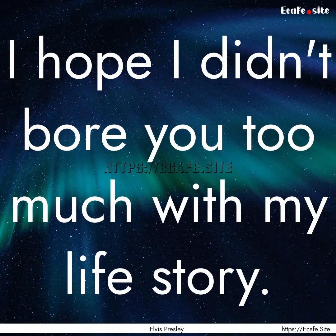 I hope I didn't bore you too much with my.... : Quote by Elvis Presley