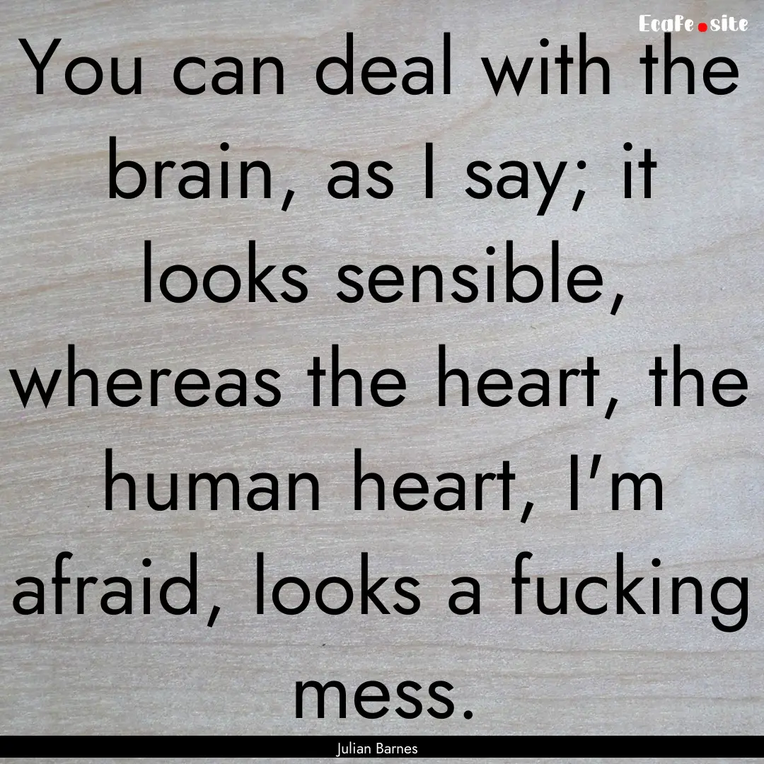 You can deal with the brain, as I say; it.... : Quote by Julian Barnes