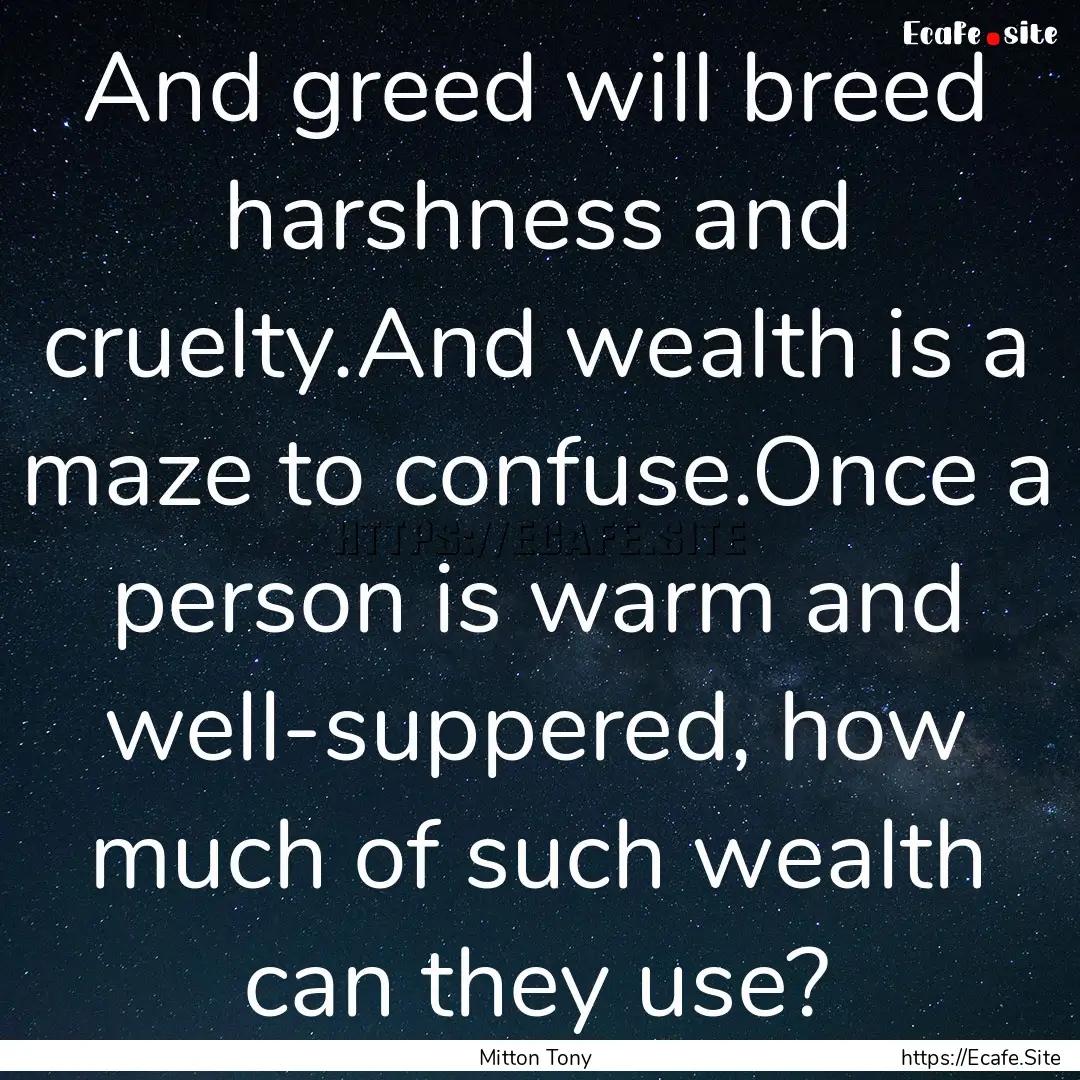 And greed will breed harshness and cruelty.And.... : Quote by Mitton Tony