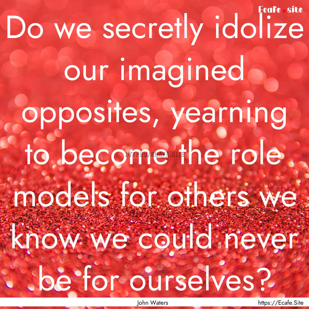 Do we secretly idolize our imagined opposites,.... : Quote by John Waters