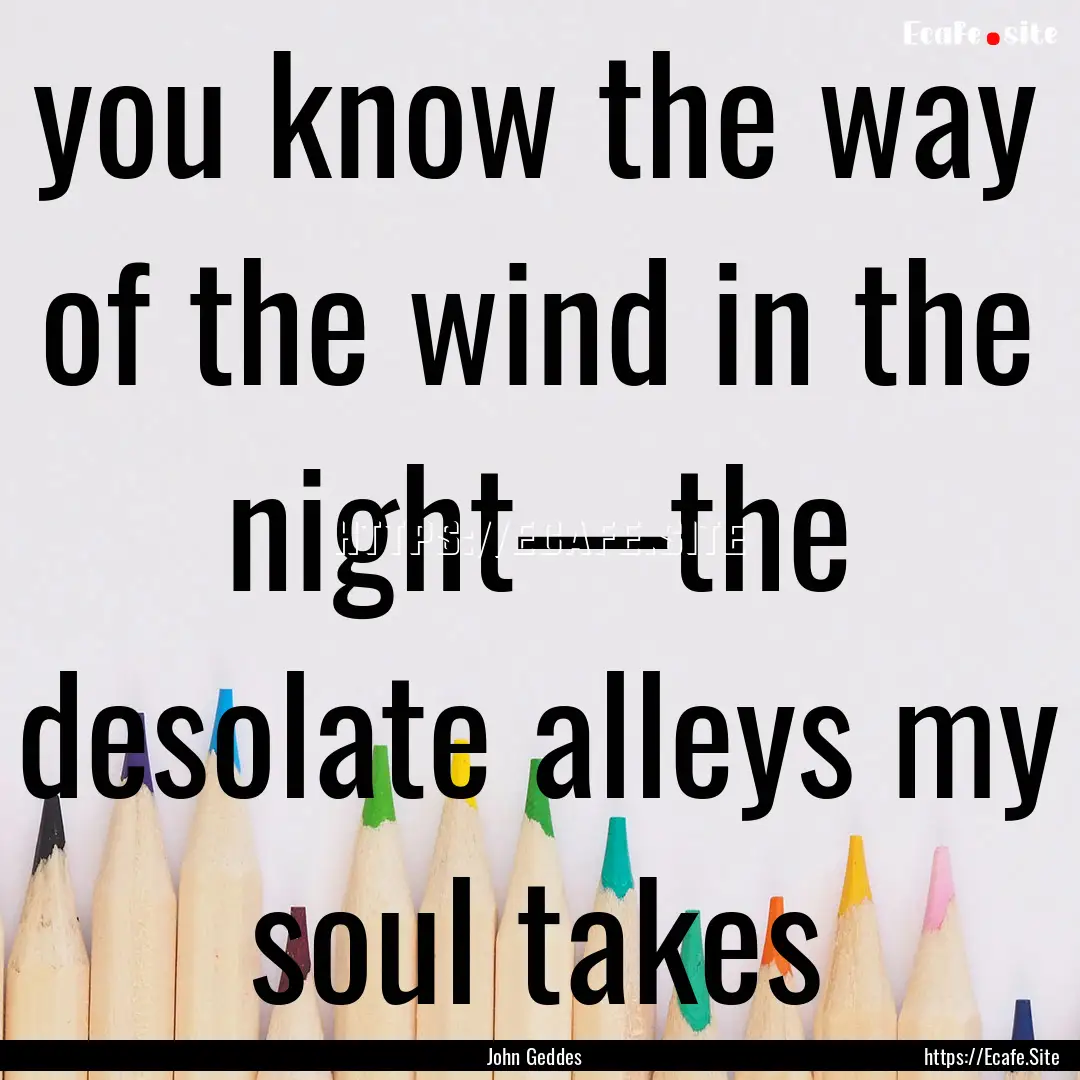 you know the way of the wind in the night—the.... : Quote by John Geddes