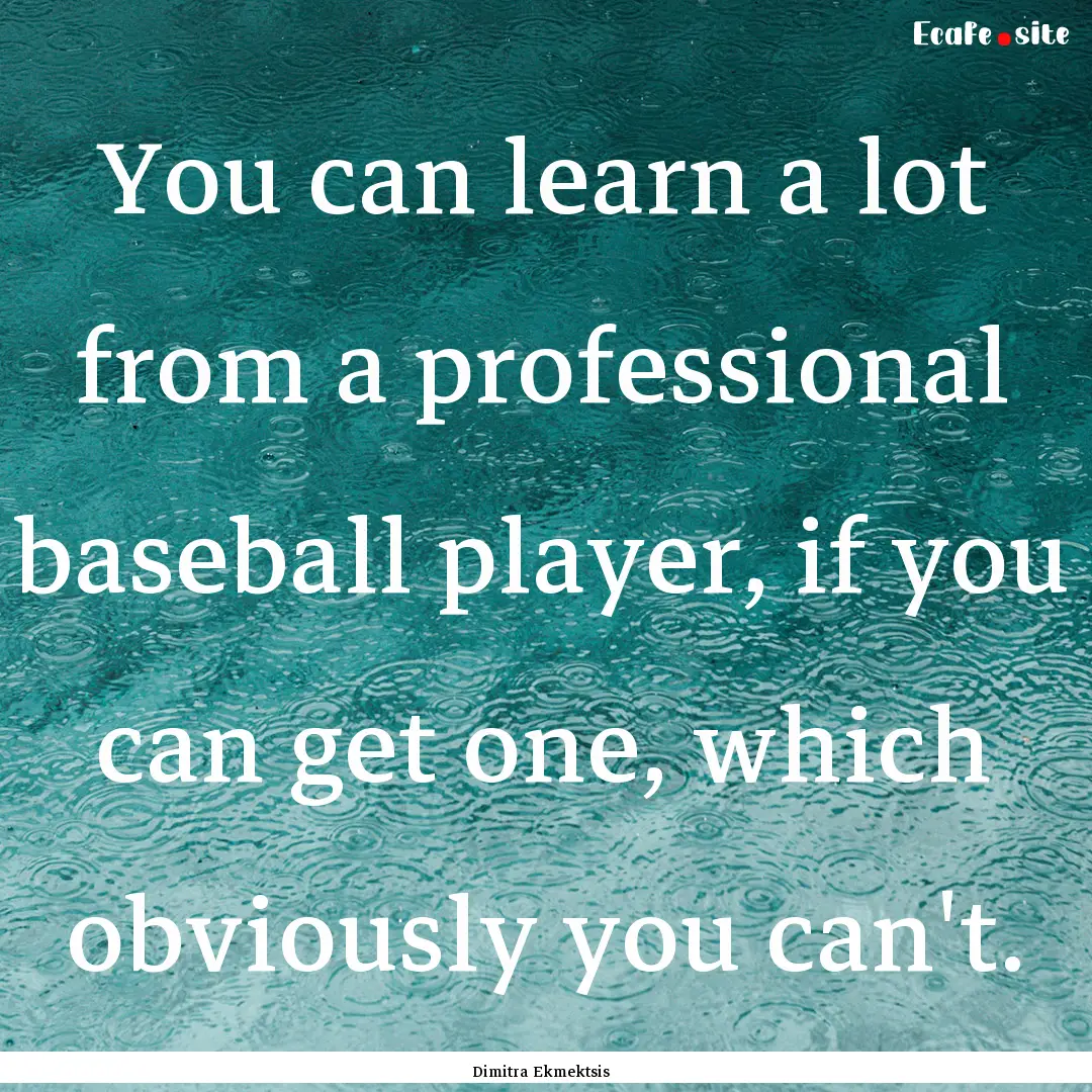 You can learn a lot from a professional baseball.... : Quote by Dimitra Ekmektsis