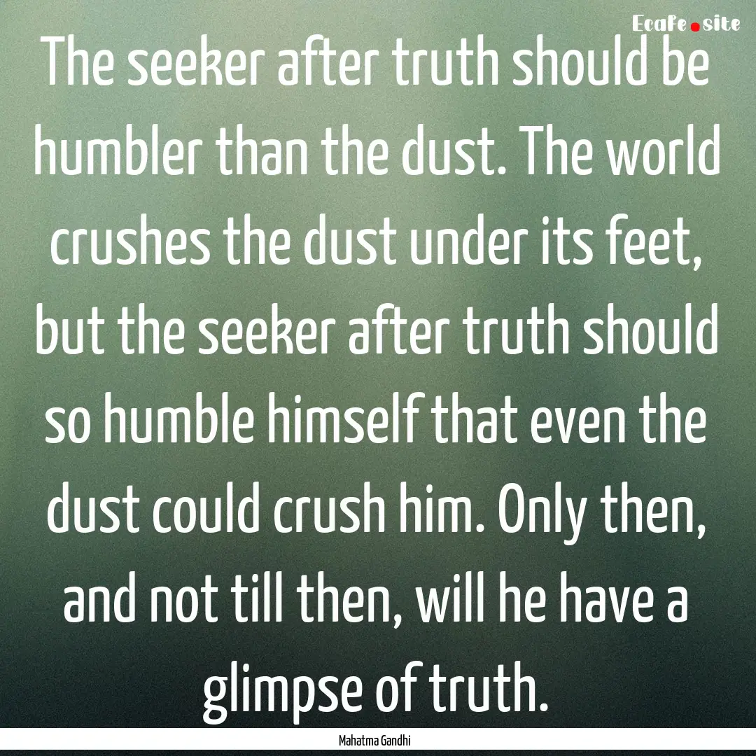 The seeker after truth should be humbler.... : Quote by Mahatma Gandhi