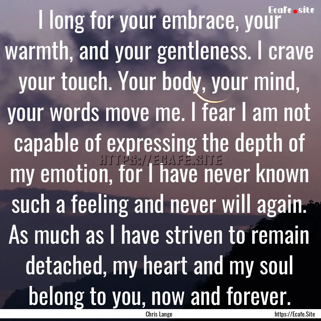 I long for your embrace, your warmth, and.... : Quote by Chris Lange