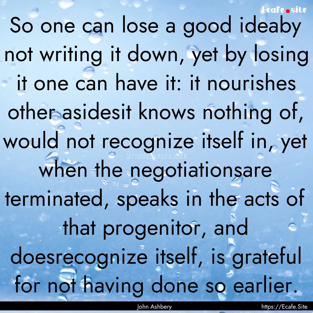 So one can lose a good ideaby not writing.... : Quote by John Ashbery