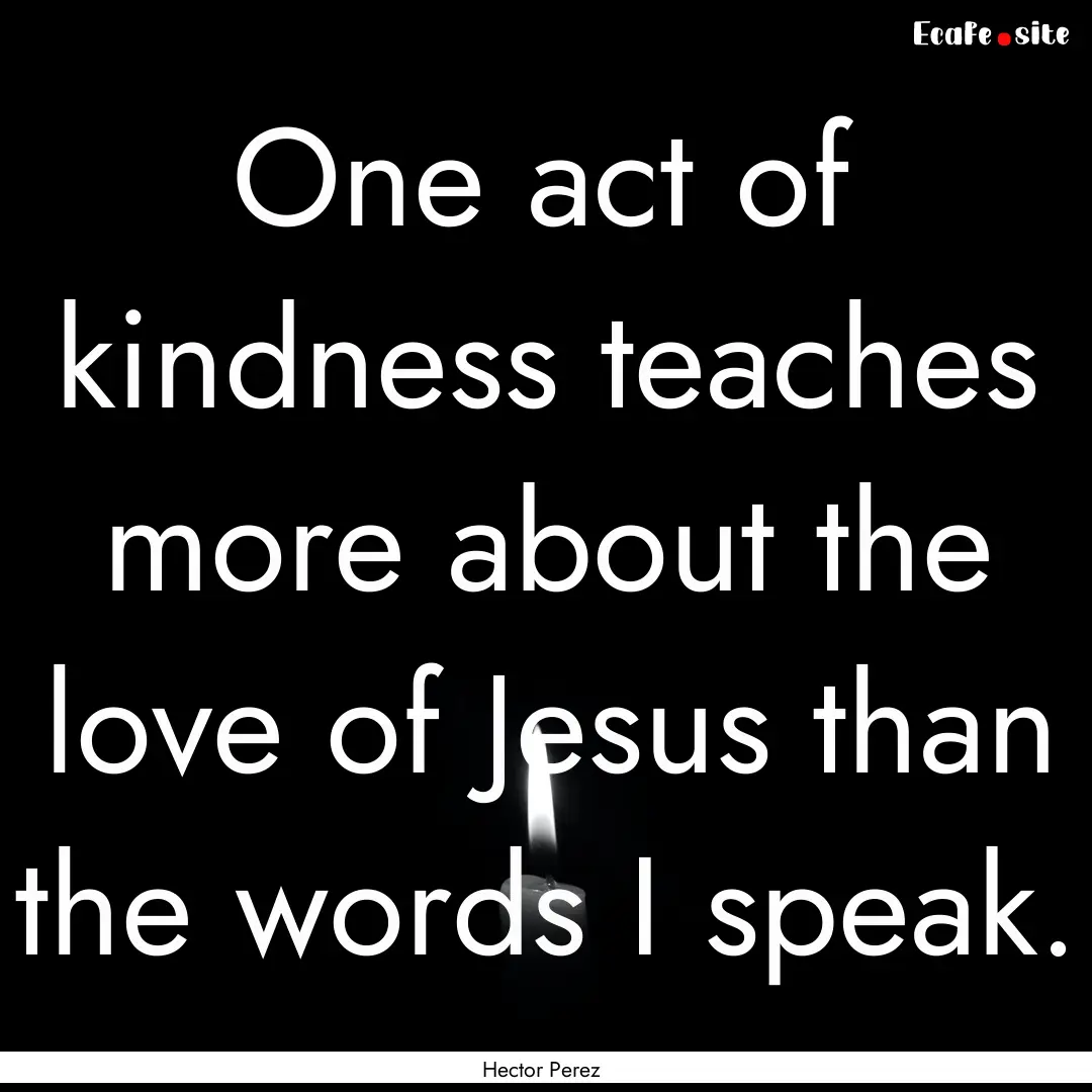 One act of kindness teaches more about the.... : Quote by Hector Perez