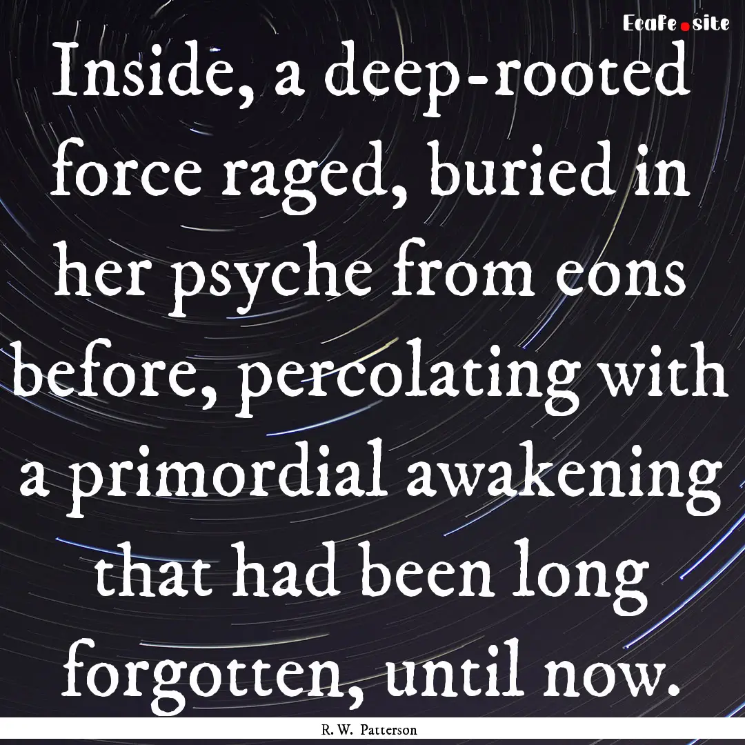 Inside, a deep-rooted force raged, buried.... : Quote by R. W. Patterson