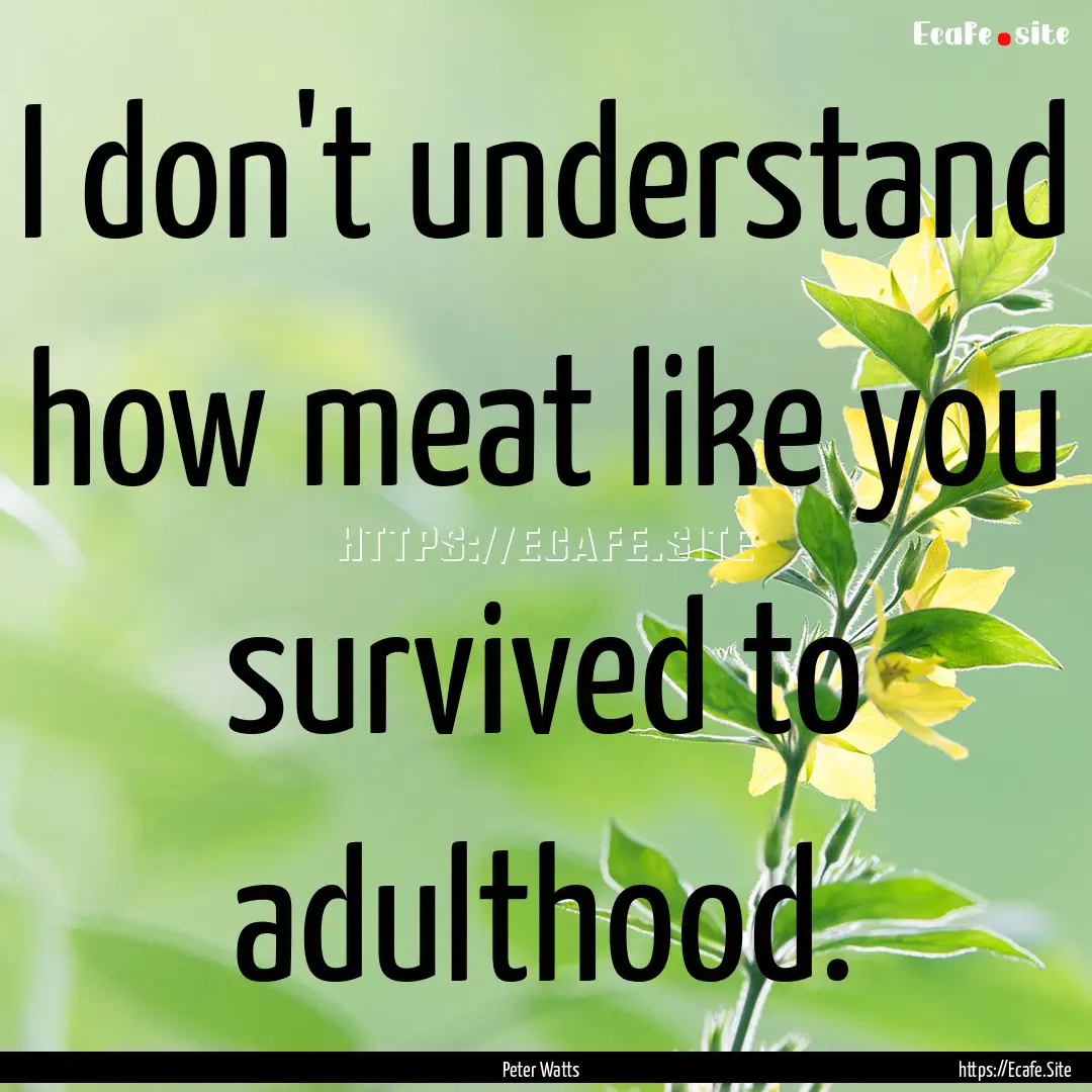 I don't understand how meat like you survived.... : Quote by Peter Watts