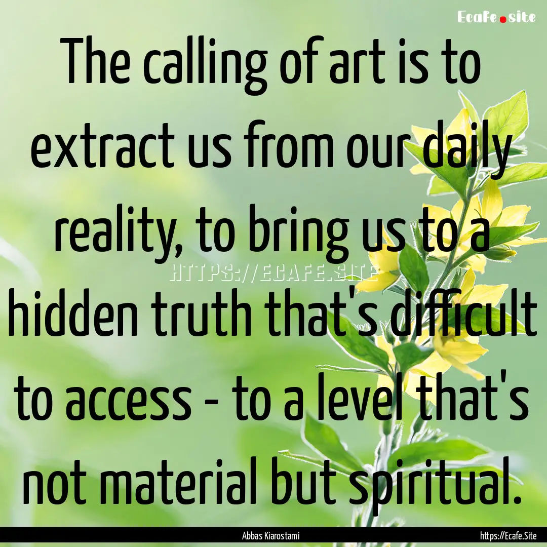 The calling of art is to extract us from.... : Quote by Abbas Kiarostami