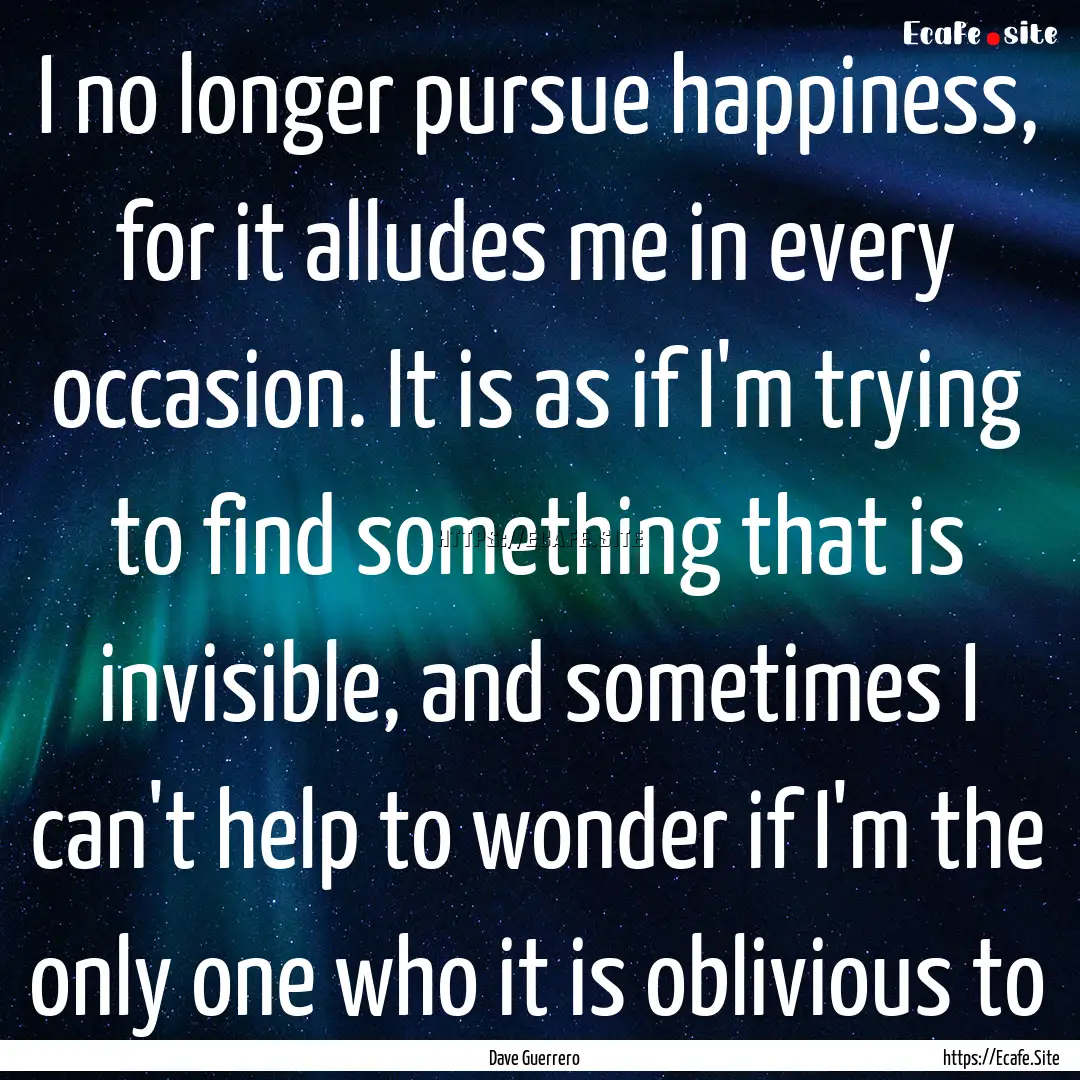 I no longer pursue happiness, for it alludes.... : Quote by Dave Guerrero