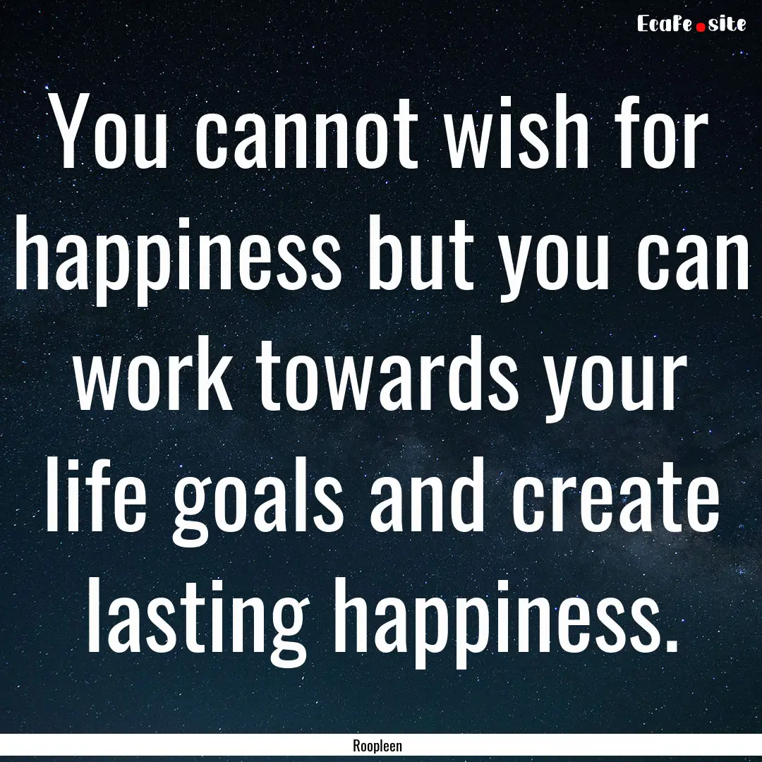 You cannot wish for happiness but you can.... : Quote by Roopleen