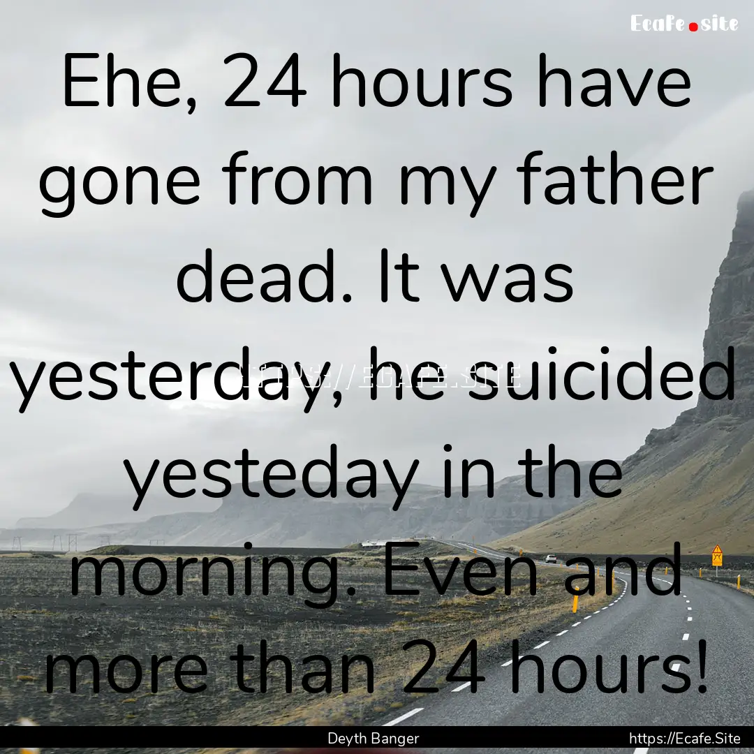 Ehe, 24 hours have gone from my father dead..... : Quote by Deyth Banger