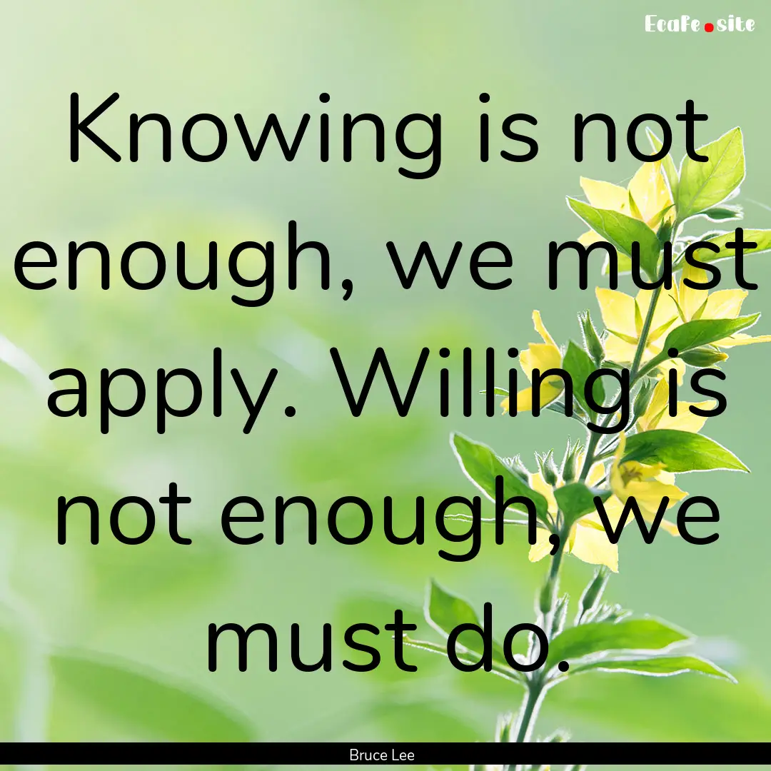 Knowing is not enough, we must apply. Willing.... : Quote by Bruce Lee