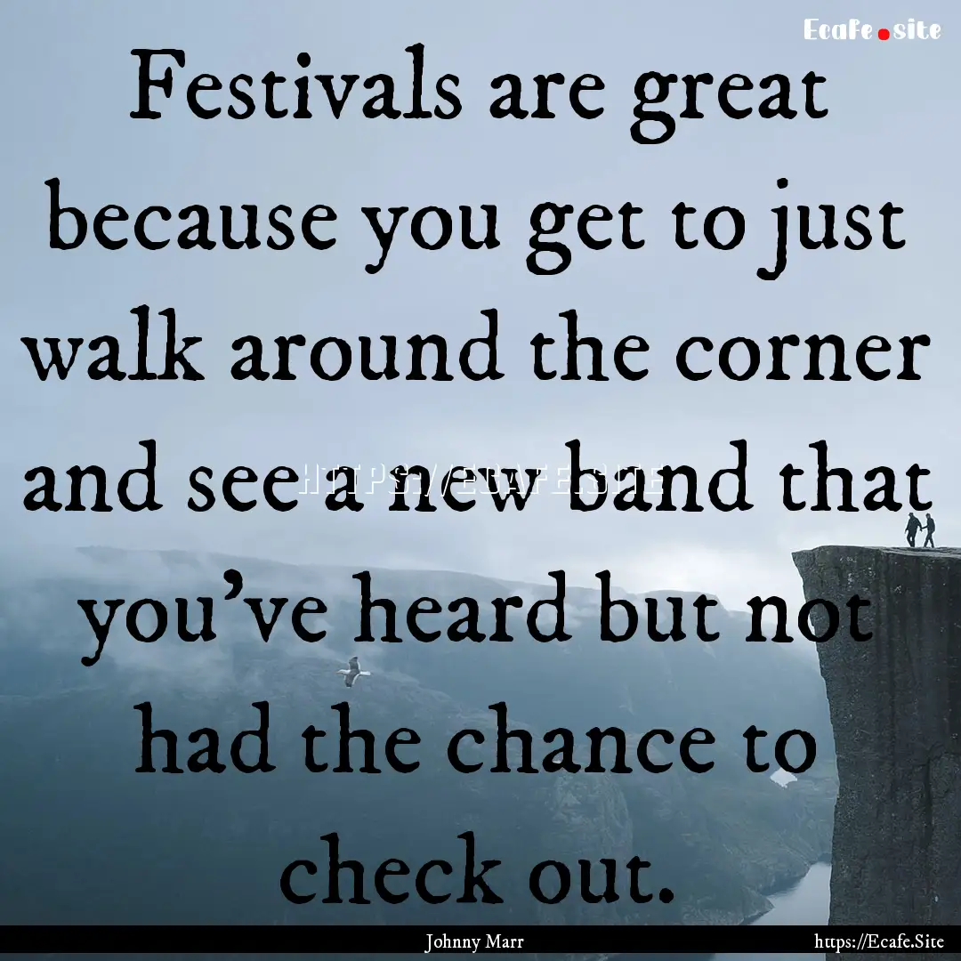 Festivals are great because you get to just.... : Quote by Johnny Marr