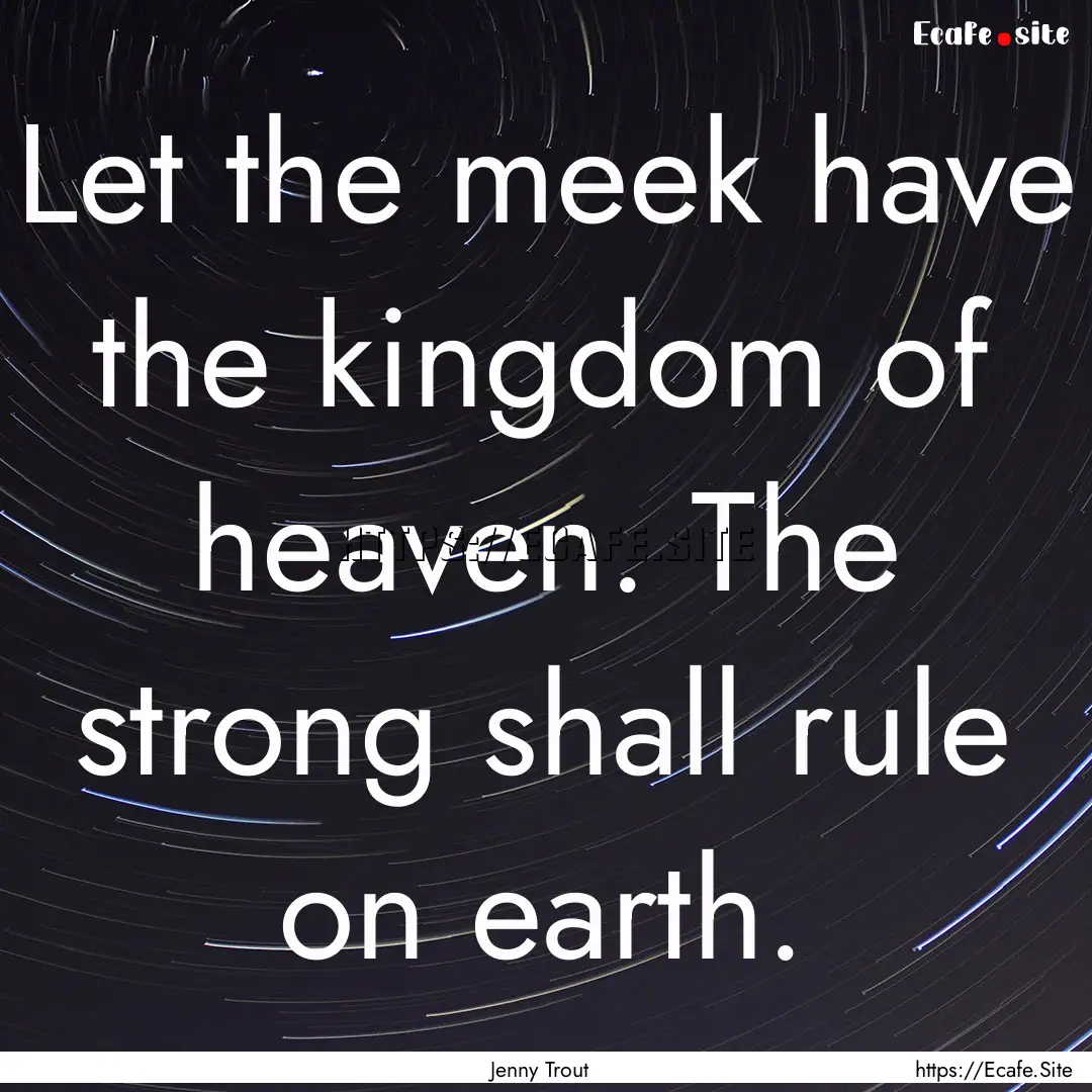 Let the meek have the kingdom of heaven..... : Quote by Jenny Trout