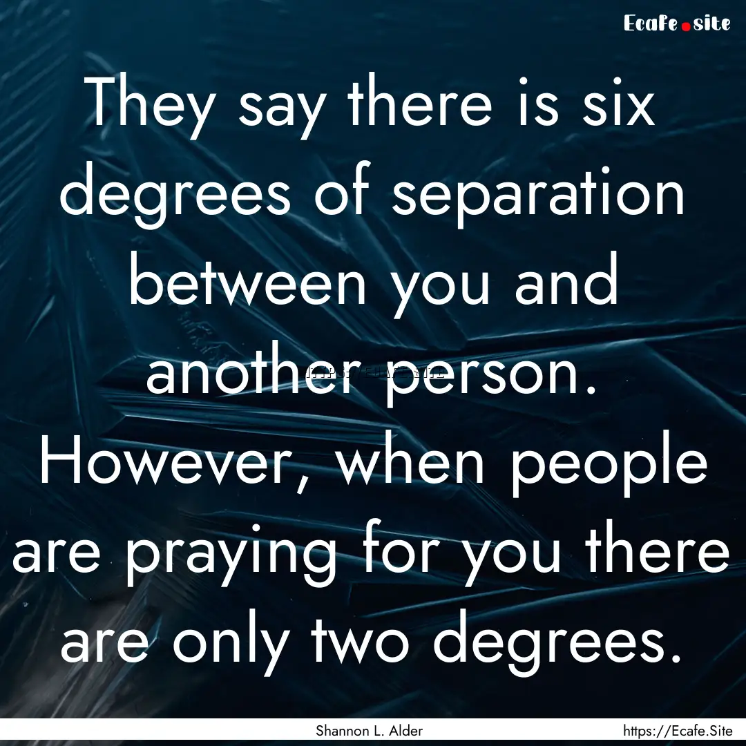 They say there is six degrees of separation.... : Quote by Shannon L. Alder