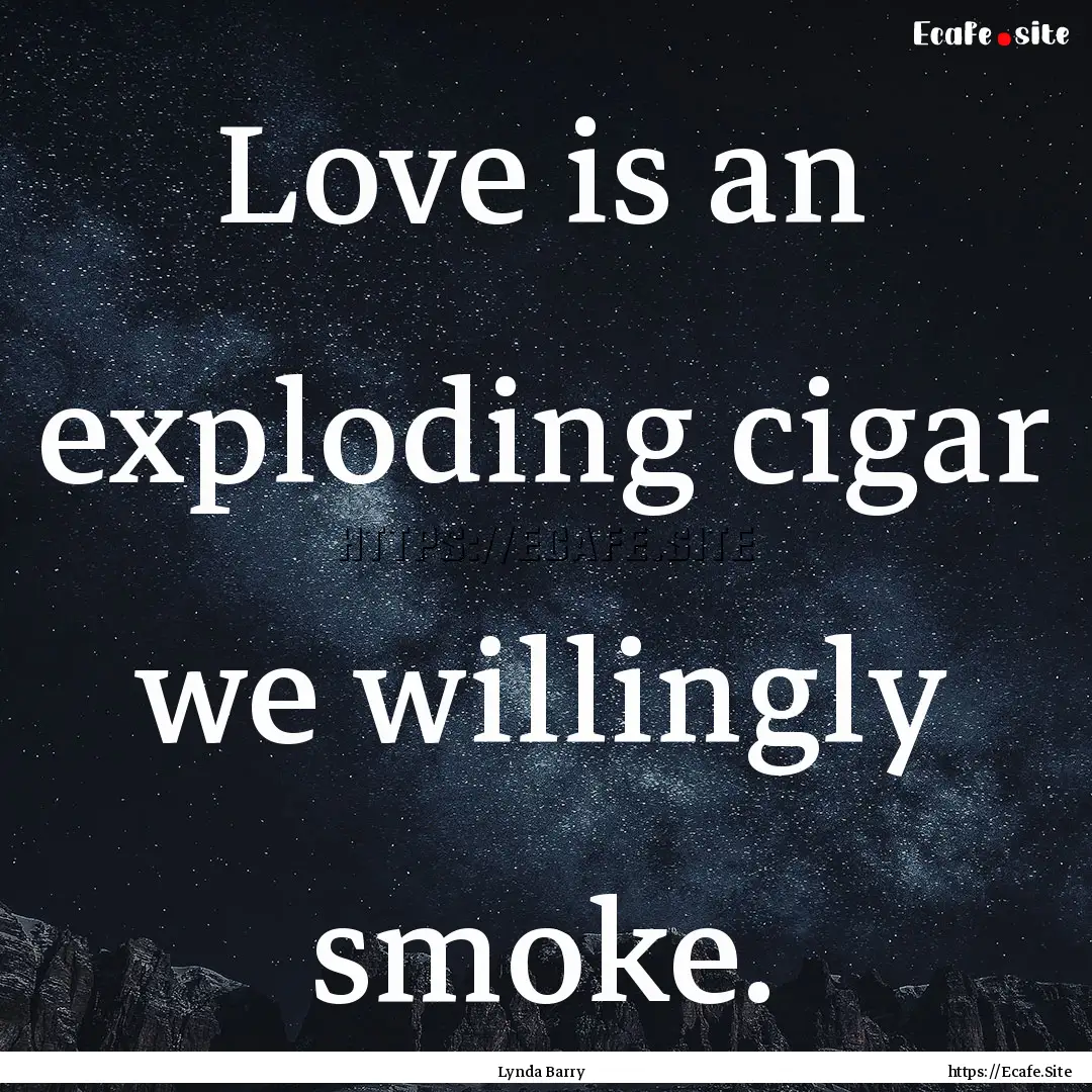 Love is an exploding cigar we willingly smoke..... : Quote by Lynda Barry