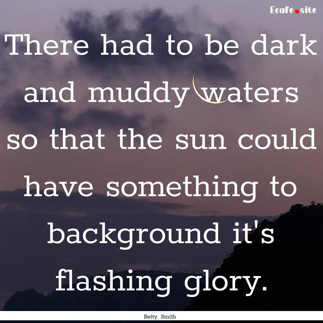 There had to be dark and muddy waters so.... : Quote by Betty Smith