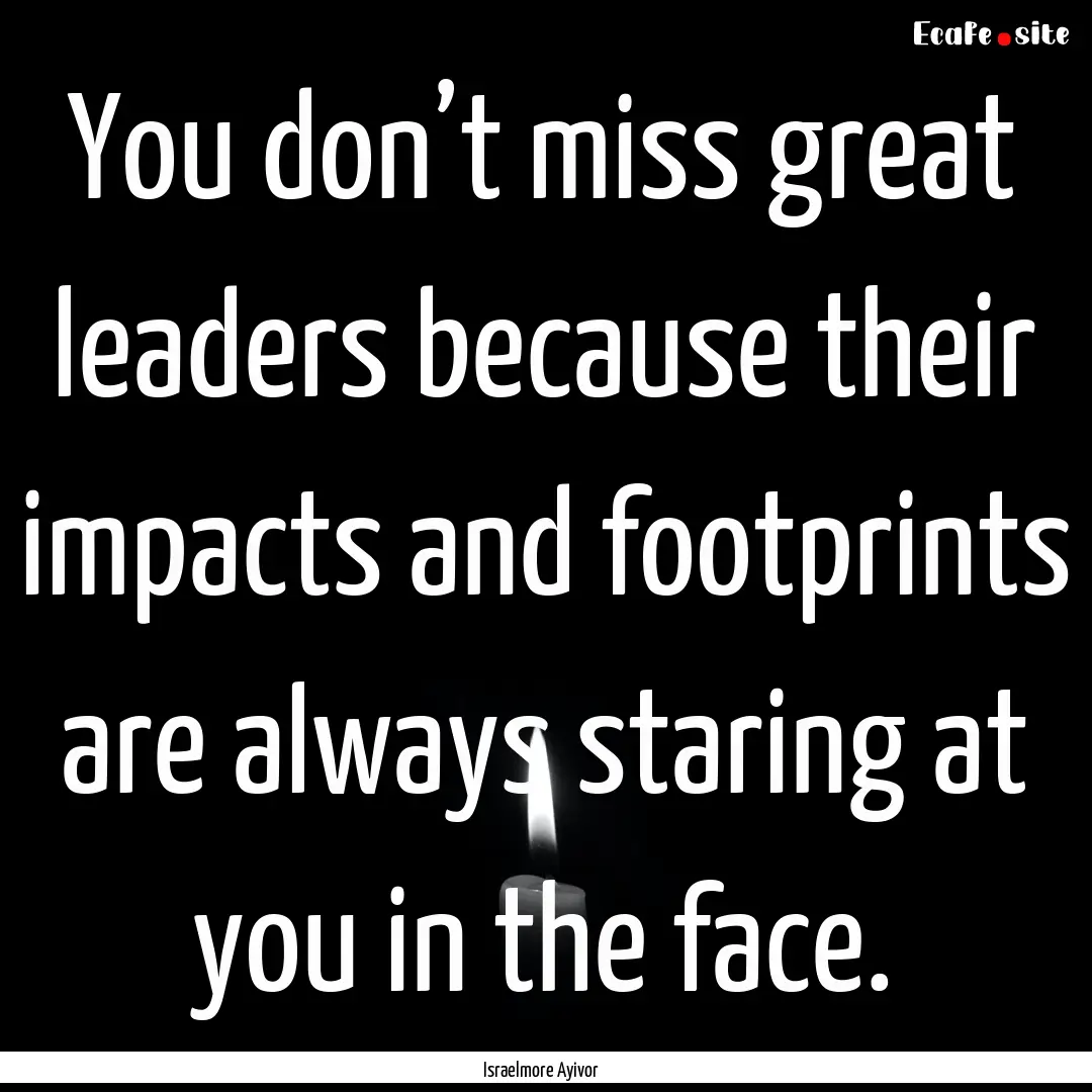 You don’t miss great leaders because their.... : Quote by Israelmore Ayivor