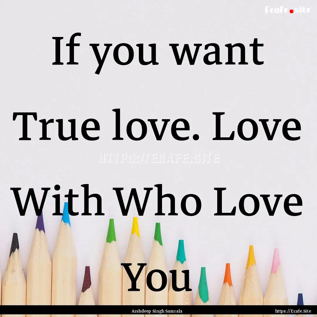 If you want True love. Love With Who Love.... : Quote by Arshdeep Singh Samrala