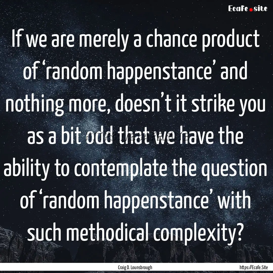 If we are merely a chance product of ‘random.... : Quote by Craig D. Lounsbrough