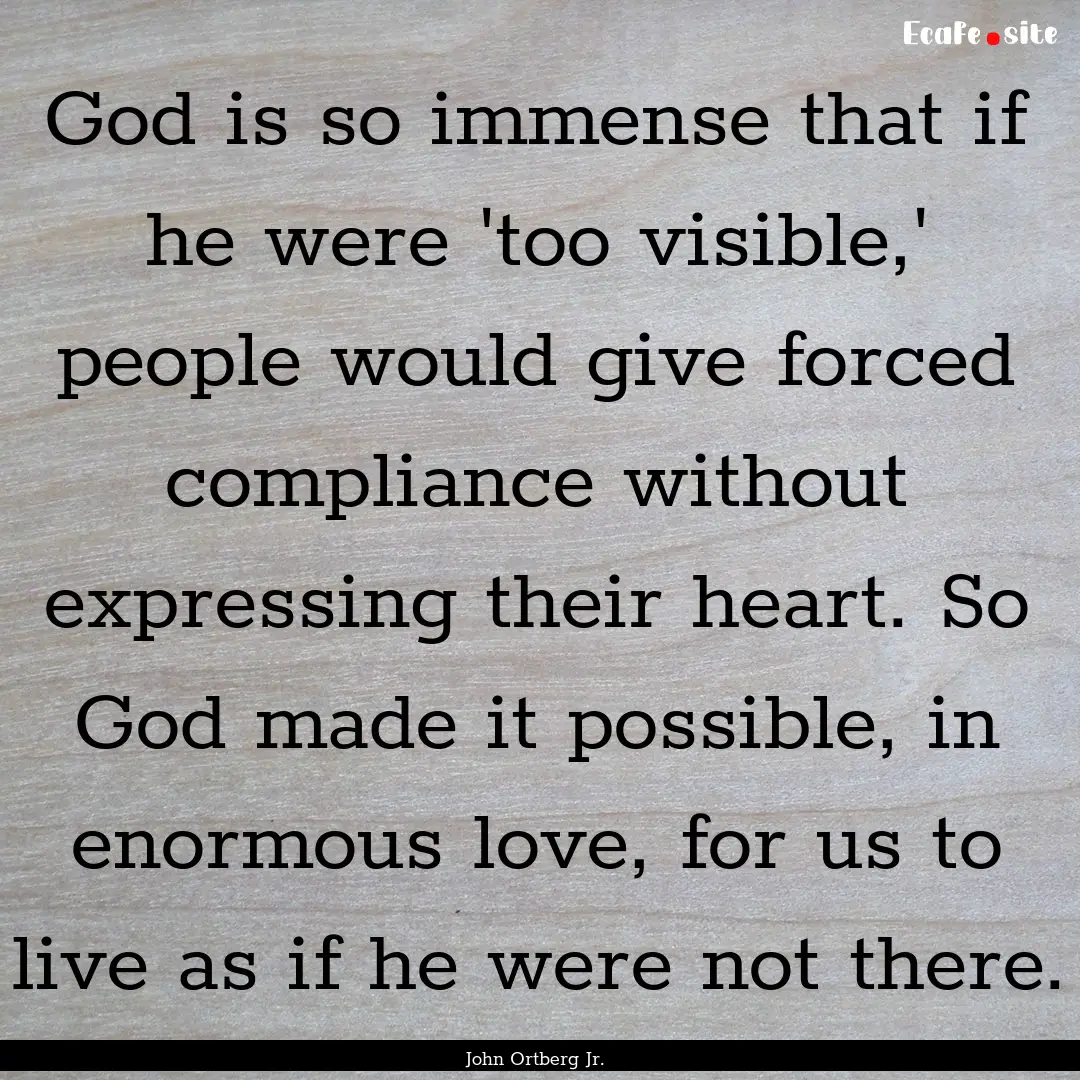 God is so immense that if he were 'too visible,'.... : Quote by John Ortberg Jr.