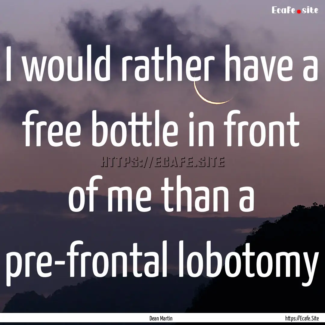 I would rather have a free bottle in front.... : Quote by Dean Martin