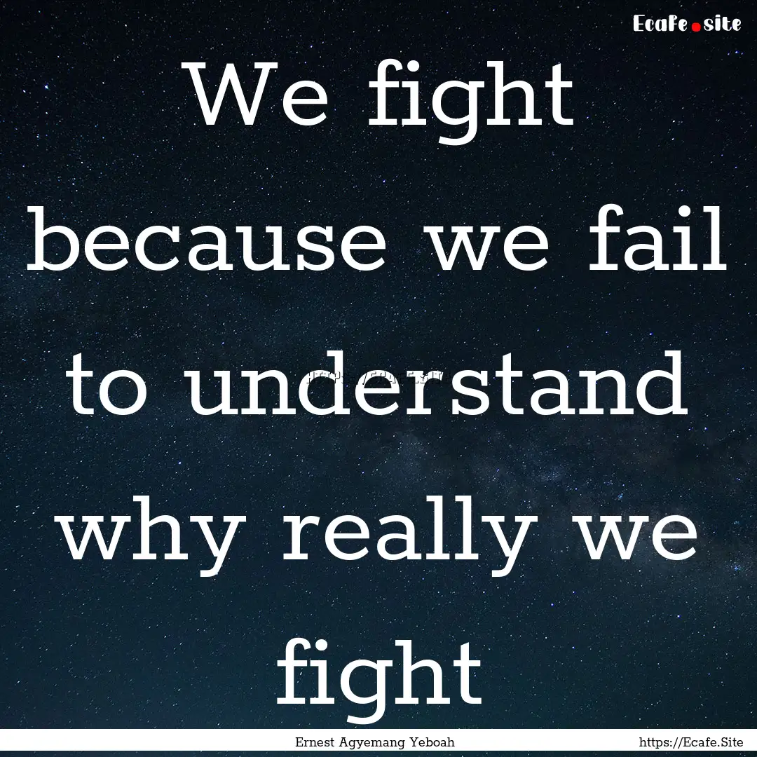 We fight because we fail to understand why.... : Quote by Ernest Agyemang Yeboah