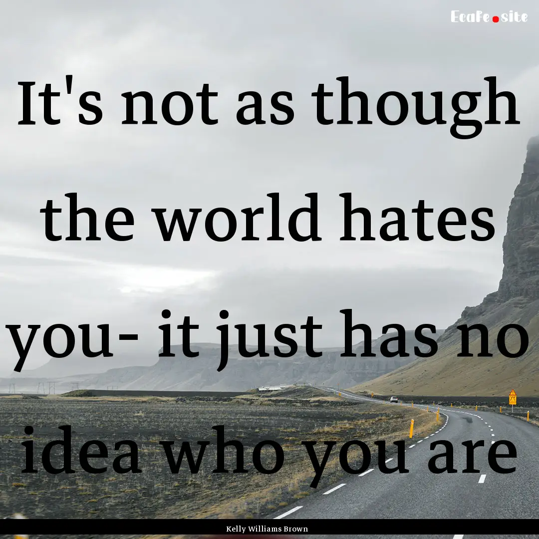 It's not as though the world hates you- it.... : Quote by Kelly Williams Brown