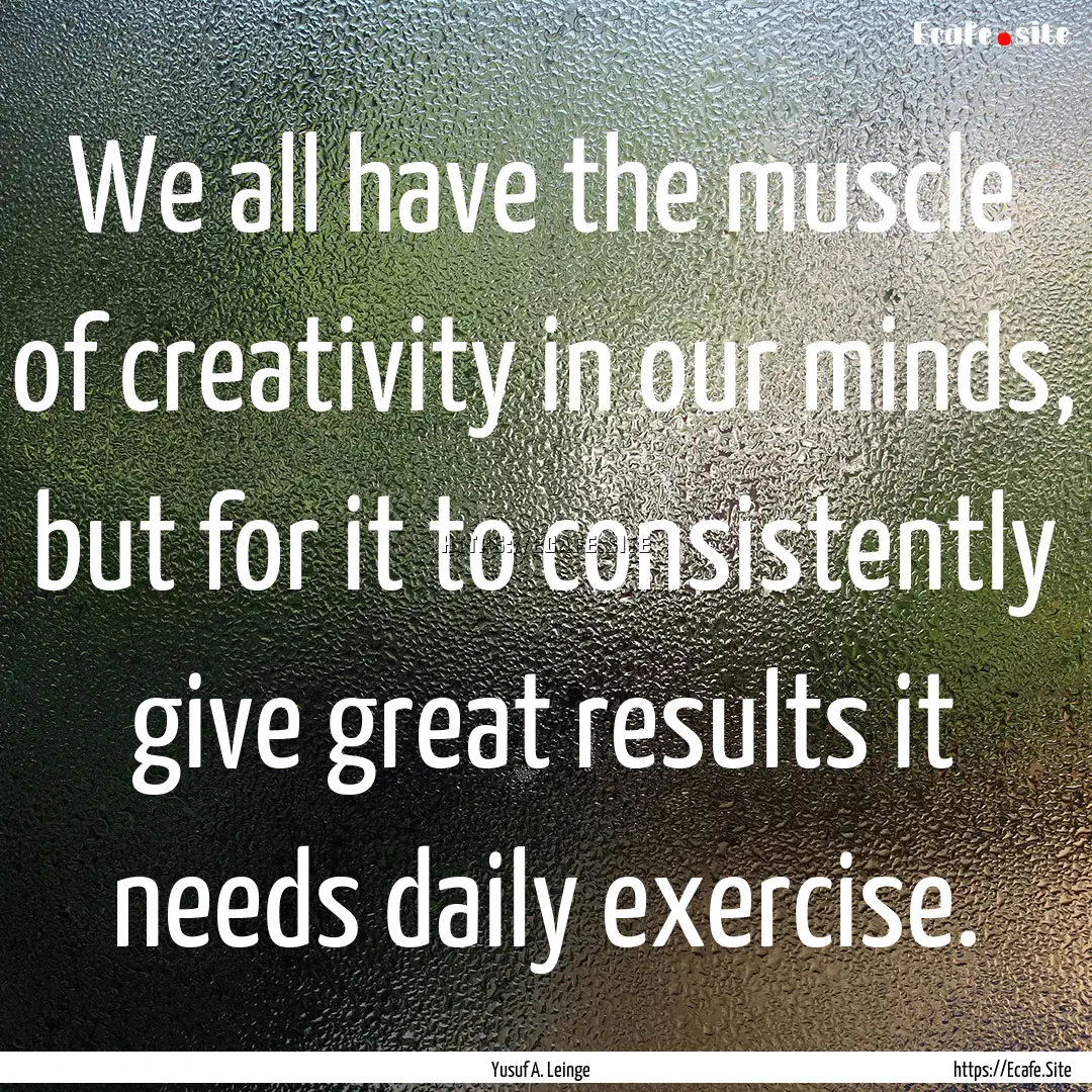 We all have the muscle of creativity in our.... : Quote by Yusuf A. Leinge