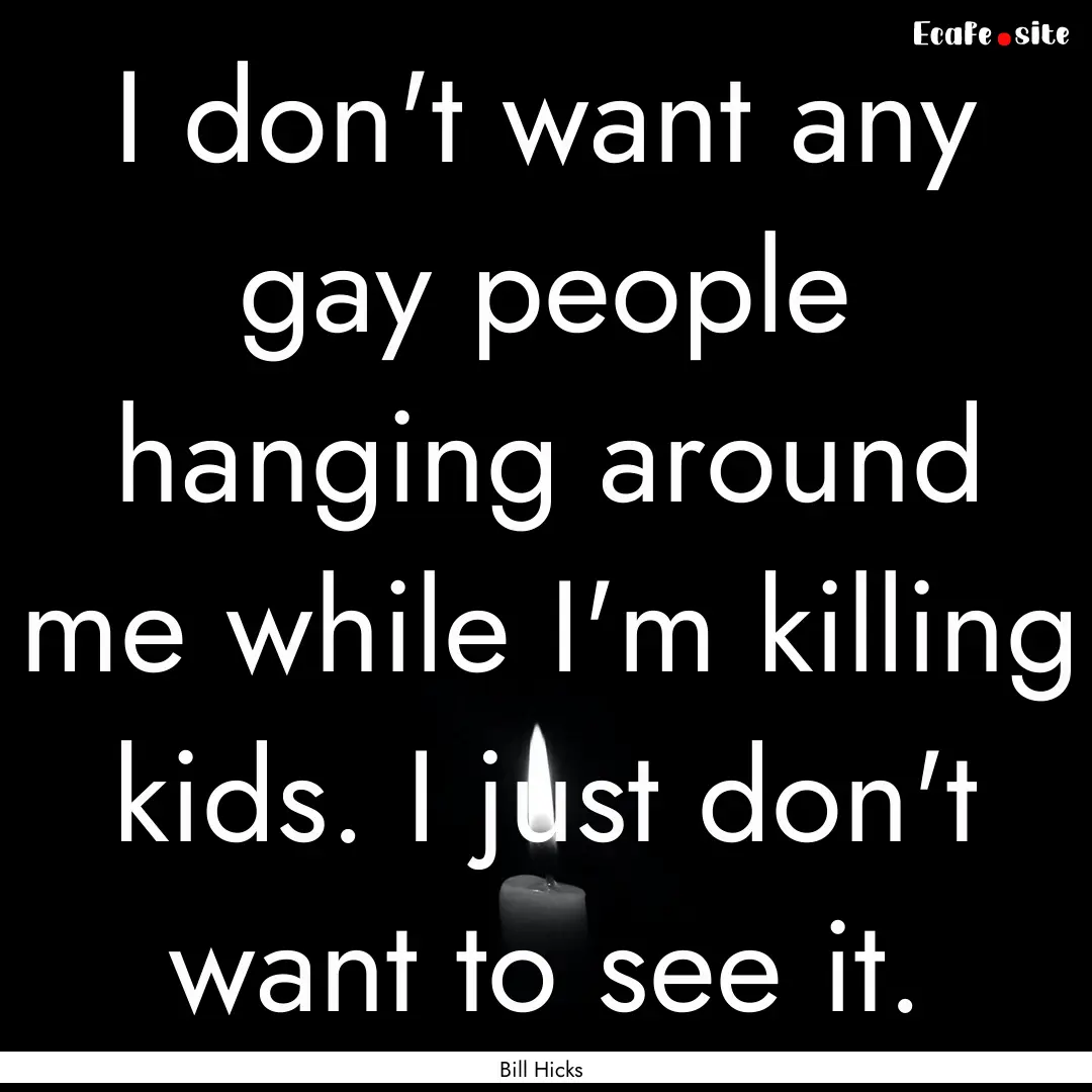 I don't want any gay people hanging around.... : Quote by Bill Hicks