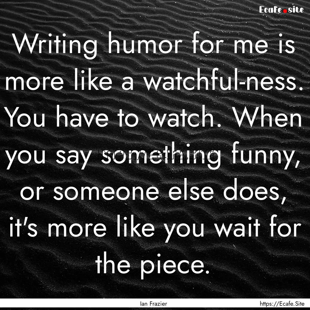 Writing humor for me is more like a watchful-ness..... : Quote by Ian Frazier