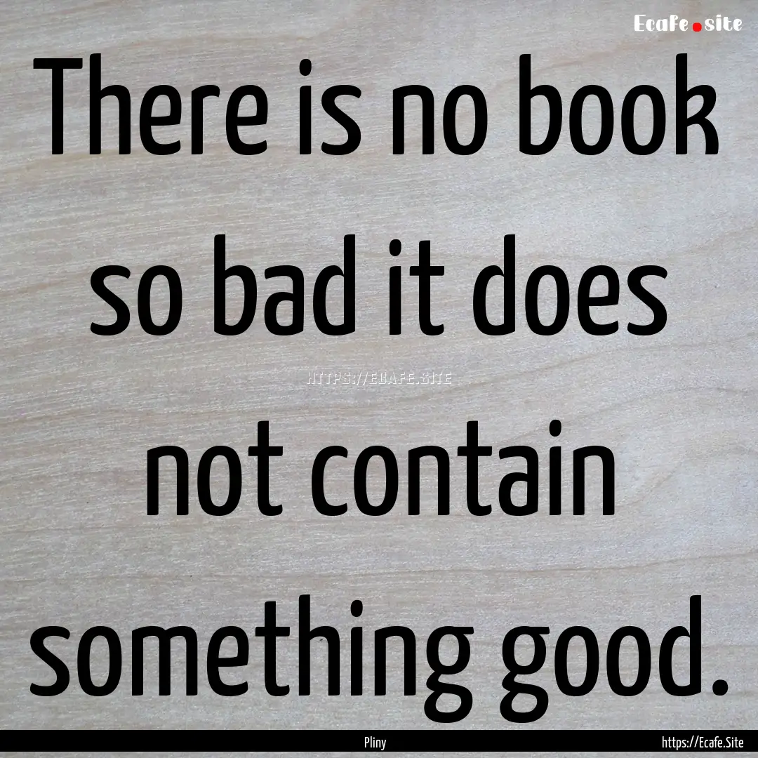 There is no book so bad it does not contain.... : Quote by Pliny