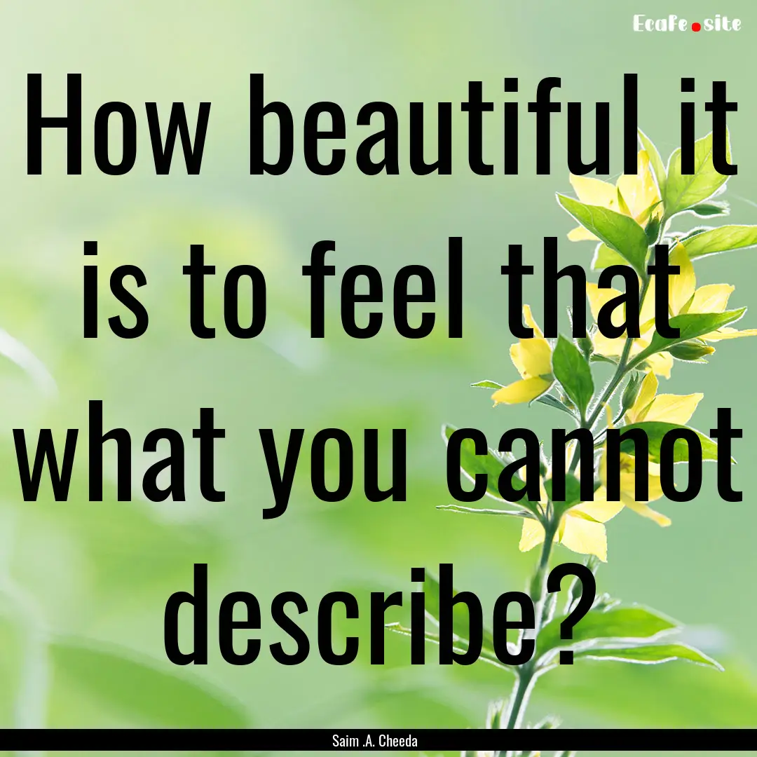 How beautiful it is to feel that what you.... : Quote by Saim .A. Cheeda