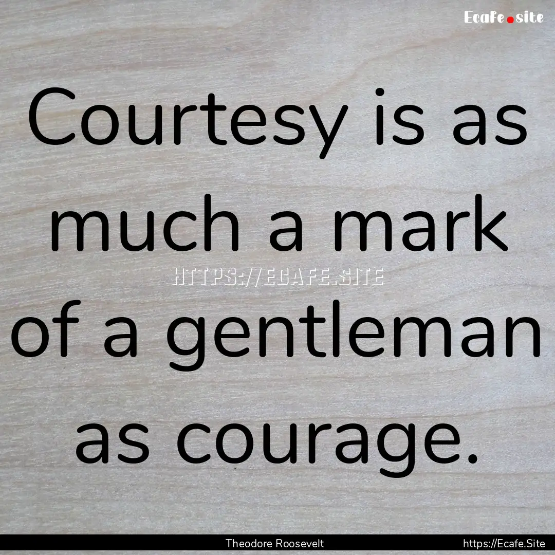 Courtesy is as much a mark of a gentleman.... : Quote by Theodore Roosevelt